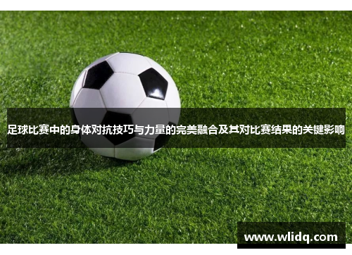 足球比赛中的身体对抗技巧与力量的完美融合及其对比赛结果的关键影响