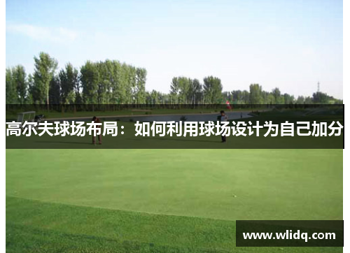 高尔夫球场布局：如何利用球场设计为自己加分